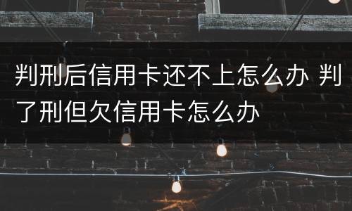 判刑后信用卡还不上怎么办 判了刑但欠信用卡怎么办