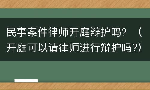 民事案件律师开庭辩护吗？（开庭可以请律师进行辩护吗?）