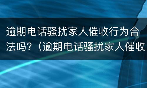 逾期电话骚扰家人催收行为合法吗?（逾期电话骚扰家人催收行为合法吗）