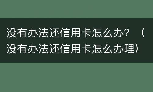 没有办法还信用卡怎么办？（没有办法还信用卡怎么办理）