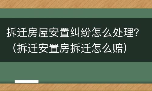 拆迁房屋安置纠纷怎么处理？（拆迁安置房拆迁怎么赔）
