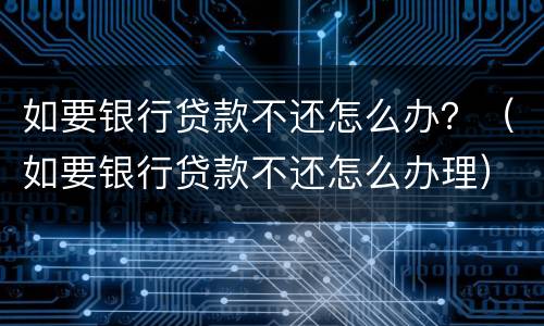 如要银行贷款不还怎么办？（如要银行贷款不还怎么办理）