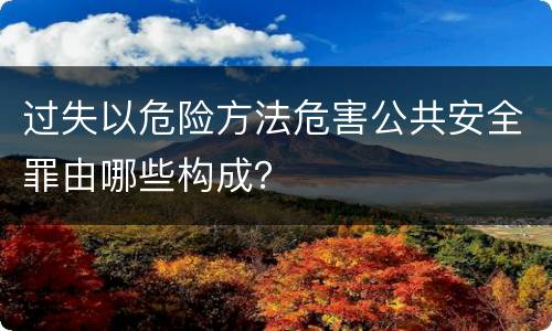 过失以危险方法危害公共安全罪由哪些构成？