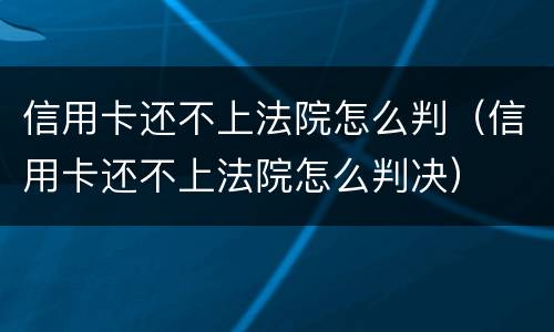 信用卡还不上法院怎么判（信用卡还不上法院怎么判决）
