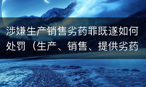 涉嫌生产销售劣药罪既遂如何处罚（生产、销售、提供劣药罪）