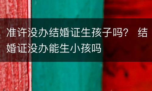 准许没办结婚证生孩子吗？ 结婚证没办能生小孩吗
