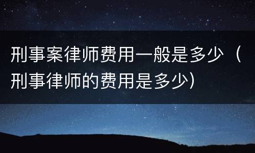 刑事案律师费用一般是多少（刑事律师的费用是多少）