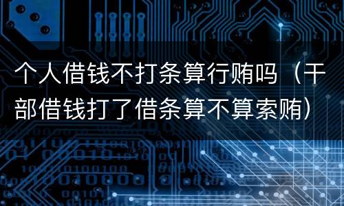 个人借钱不打条算行贿吗（干部借钱打了借条算不算索贿）