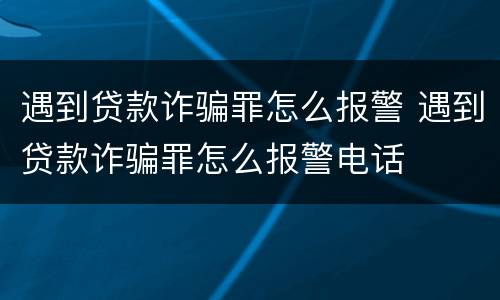 遇到贷款诈骗罪怎么报警 遇到贷款诈骗罪怎么报警电话