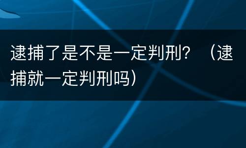 逮捕了是不是一定判刑？（逮捕就一定判刑吗）