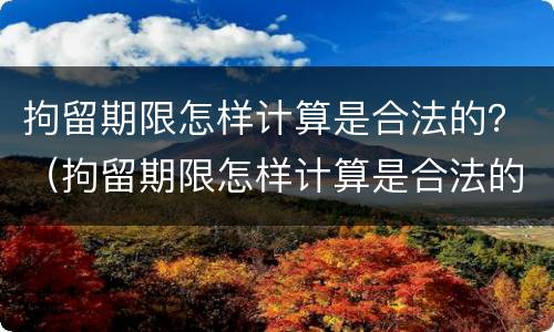 拘留期限怎样计算是合法的？（拘留期限怎样计算是合法的呢）