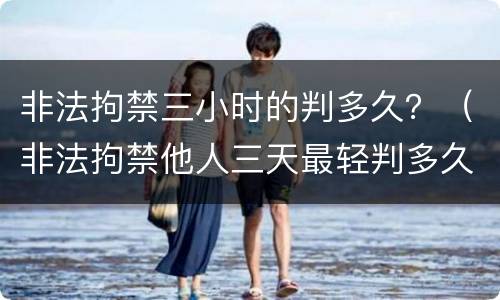非法拘禁三小时的判多久？（非法拘禁他人三天最轻判多久）