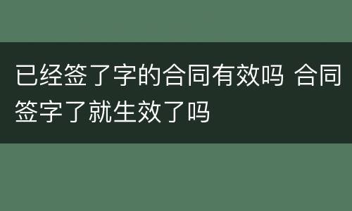 已经签了字的合同有效吗 合同签字了就生效了吗