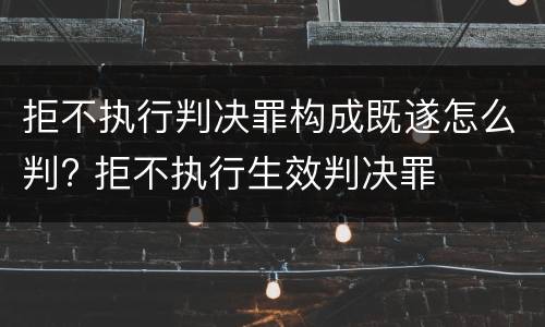 拒不执行判决罪构成既遂怎么判? 拒不执行生效判决罪
