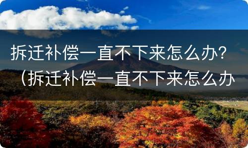 拆迁补偿一直不下来怎么办？（拆迁补偿一直不下来怎么办）