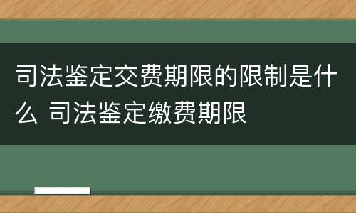 司法鉴定交费期限的限制是什么 司法鉴定缴费期限