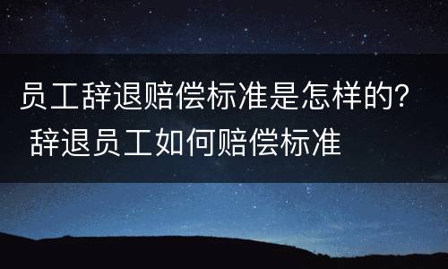 员工辞退赔偿标准是怎样的？ 辞退员工如何赔偿标准