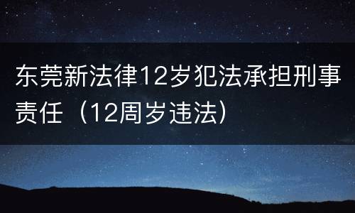 东莞新法律12岁犯法承担刑事责任（12周岁违法）