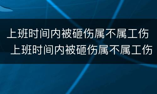 上班时间内被砸伤属不属工伤 上班时间内被砸伤属不属工伤事故