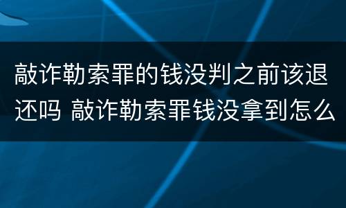 敲诈勒索罪的钱没判之前该退还吗 敲诈勒索罪钱没拿到怎么算