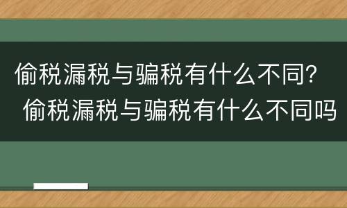 偷税漏税与骗税有什么不同？ 偷税漏税与骗税有什么不同吗