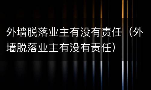 外墙脱落业主有没有责任（外墙脱落业主有没有责任）