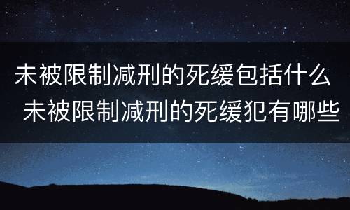 未被限制减刑的死缓包括什么 未被限制减刑的死缓犯有哪些