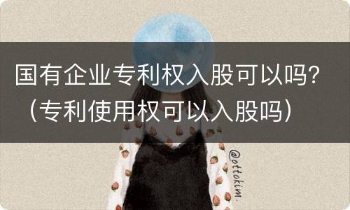 国有企业专利权入股可以吗？（专利使用权可以入股吗）