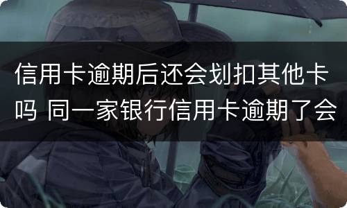 信用卡逾期后还会划扣其他卡吗 同一家银行信用卡逾期了会从储蓄卡直接划扣吗