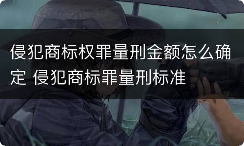 侵犯商标权罪量刑金额怎么确定 侵犯商标罪量刑标准