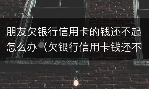 朋友欠银行信用卡的钱还不起怎么办（欠银行信用卡钱还不上怎么办）