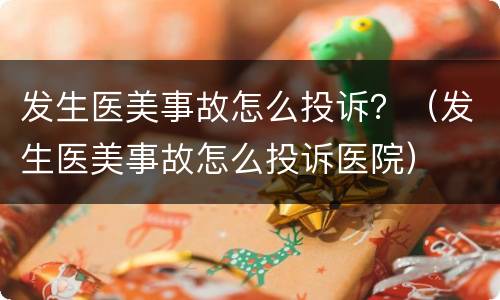 发生医美事故怎么投诉？（发生医美事故怎么投诉医院）