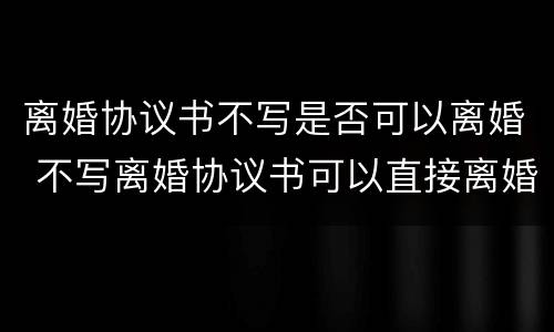 离婚协议书不写是否可以离婚 不写离婚协议书可以直接离婚吗