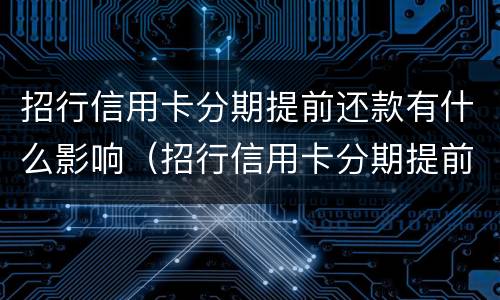 招行信用卡分期提前还款有什么影响（招行信用卡分期提前还款有什么影响吗）