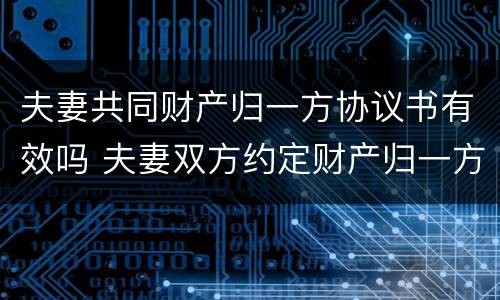 夫妻共同财产归一方协议书有效吗 夫妻双方约定财产归一方所有 范本