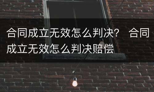 合同成立无效怎么判决？ 合同成立无效怎么判决赔偿