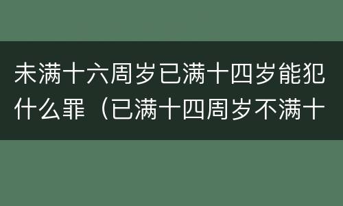 未满十六周岁已满十四岁能犯什么罪（已满十四周岁不满十六周岁的人犯什么罪不负刑事责任）