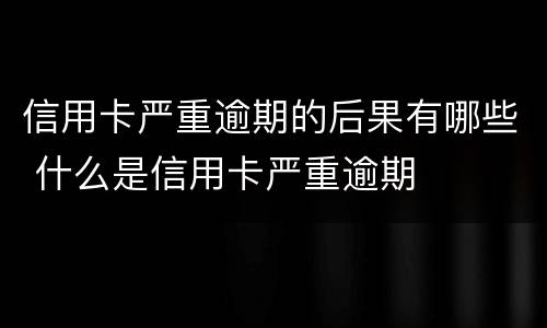 信用卡严重逾期的后果有哪些 什么是信用卡严重逾期