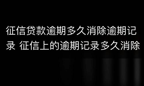 征信贷款逾期多久消除逾期记录 征信上的逾期记录多久消除