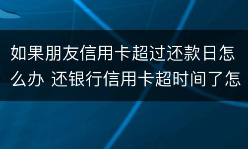 如果朋友信用卡超过还款日怎么办 还银行信用卡超时间了怎么还