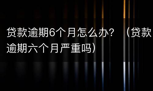贷款逾期6个月怎么办？（贷款逾期六个月严重吗）