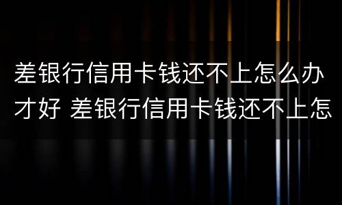 差银行信用卡钱还不上怎么办才好 差银行信用卡钱还不上怎么办才好通过