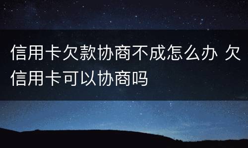 信用卡欠款协商不成怎么办 欠信用卡可以协商吗