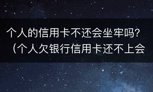 个人的信用卡不还会坐牢吗？（个人欠银行信用卡还不上会坐牢吗）