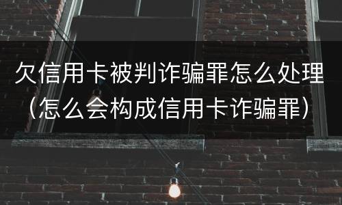 欠信用卡被判诈骗罪怎么处理（怎么会构成信用卡诈骗罪）