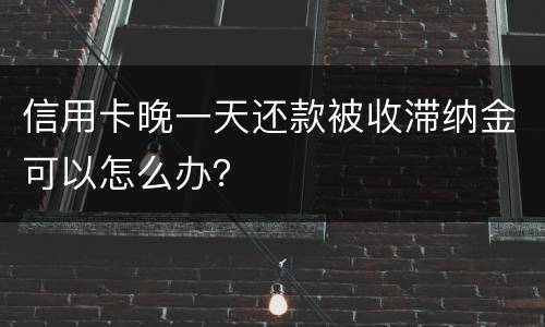 信用卡晚一天还款被收滞纳金可以怎么办？