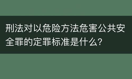 刑法对以危险方法危害公共安全罪的定罪标准是什么？