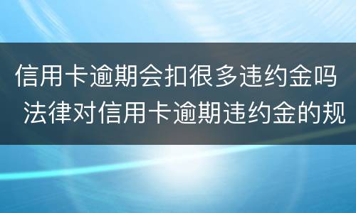 信用卡逾期会扣很多违约金吗 法律对信用卡逾期违约金的规定