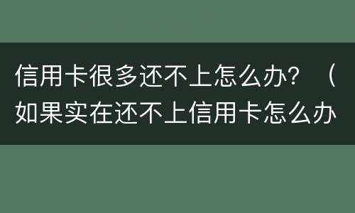 信用卡很多还不上怎么办？（如果实在还不上信用卡怎么办）