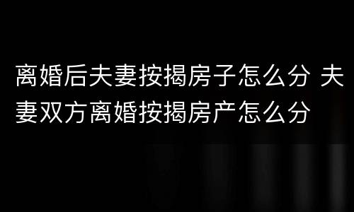 离婚后夫妻按揭房子怎么分 夫妻双方离婚按揭房产怎么分